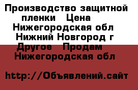 Производство защитной пленки › Цена ­ 6 - Нижегородская обл., Нижний Новгород г. Другое » Продам   . Нижегородская обл.